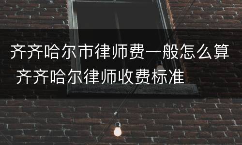 齐齐哈尔市律师费一般怎么算 齐齐哈尔律师收费标准