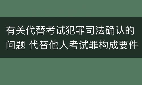 有关代替考试犯罪司法确认的问题 代替他人考试罪构成要件有何规定