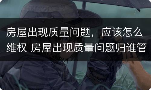 房屋出现质量问题，应该怎么维权 房屋出现质量问题归谁管