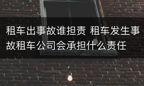 租车出事故谁担责 租车发生事故租车公司会承担什么责任
