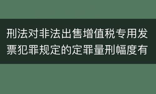 刑法对非法出售增值税专用发票犯罪规定的定罪量刑幅度有哪些