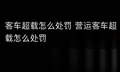 客车超载怎么处罚 营运客车超载怎么处罚