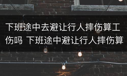 下班途中去避让行人摔伤算工伤吗 下班途中避让行人摔伤算工伤吗?