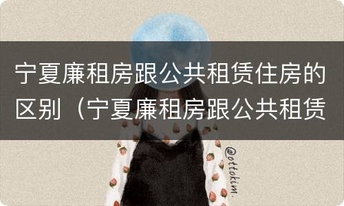 宁夏廉租房跟公共租赁住房的区别（宁夏廉租房跟公共租赁住房的区别）