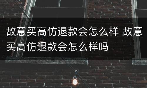 故意买高仿退款会怎么样 故意买高仿退款会怎么样吗