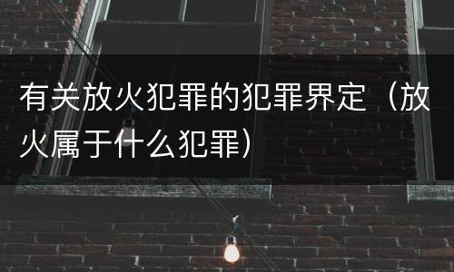 有关放火犯罪的犯罪界定（放火属于什么犯罪）