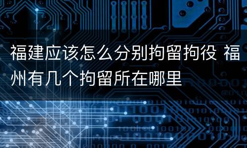 福建应该怎么分别拘留拘役 福州有几个拘留所在哪里