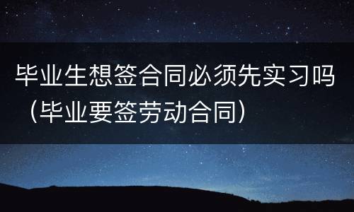 毕业生想签合同必须先实习吗（毕业要签劳动合同）