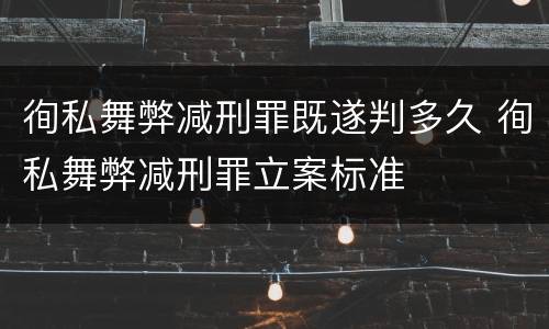 徇私舞弊减刑罪既遂判多久 徇私舞弊减刑罪立案标准
