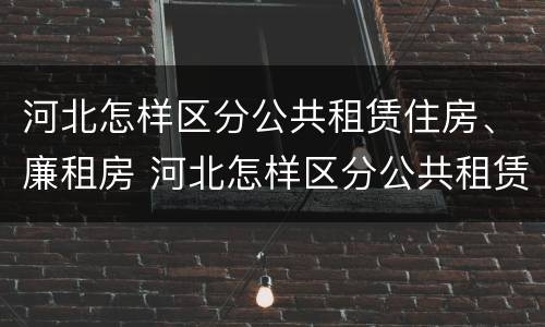 河北怎样区分公共租赁住房、廉租房 河北怎样区分公共租赁住房,廉租房和公租房