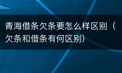 青海借条欠条要怎么样区别（欠条和借条有何区别）