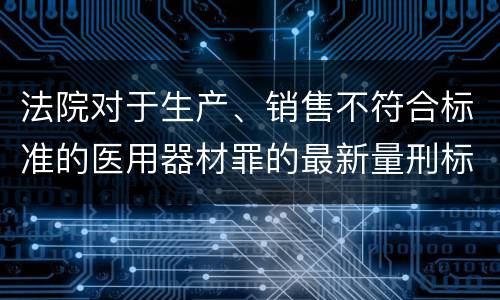 法院对于生产、销售不符合标准的医用器材罪的最新量刑标准