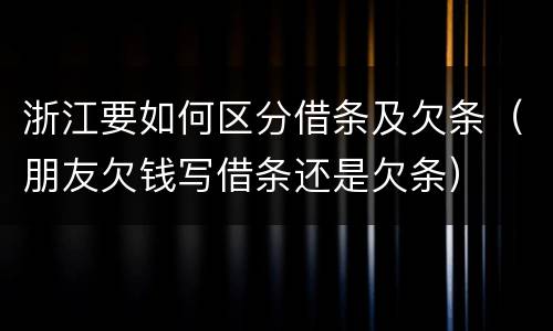 浙江要如何区分借条及欠条（朋友欠钱写借条还是欠条）
