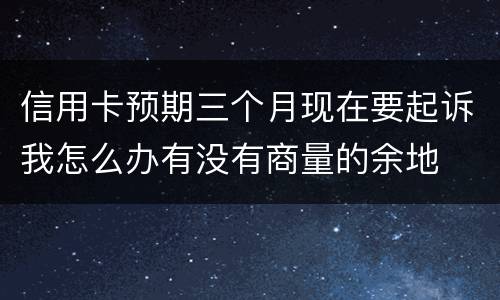 信用卡预期三个月现在要起诉我怎么办有没有商量的余地