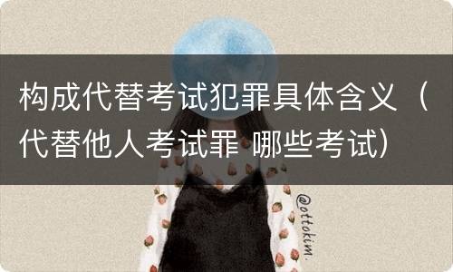 构成代替考试犯罪具体含义（代替他人考试罪 哪些考试）