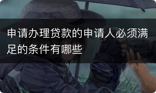申请办理贷款的申请人必须满足的条件有哪些