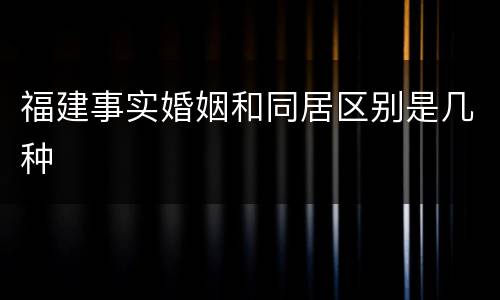 福建事实婚姻和同居区别是几种