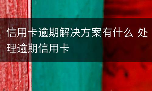 信用卡逾期解决方案有什么 处理逾期信用卡