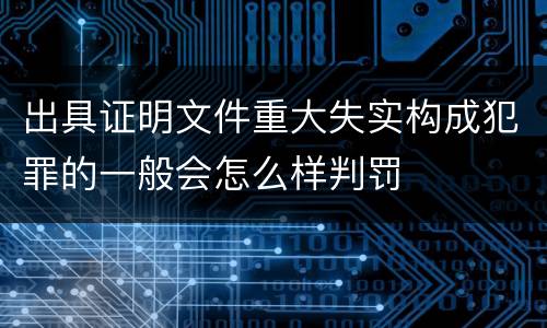 出具证明文件重大失实构成犯罪的一般会怎么样判罚