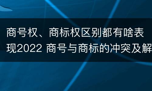 商号权、商标权区别都有啥表现2022 商号与商标的冲突及解决措施