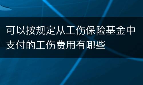 可以按规定从工伤保险基金中支付的工伤费用有哪些