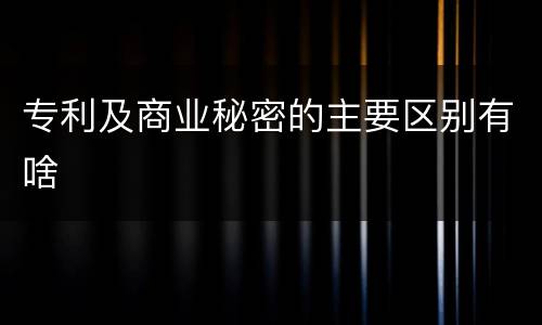 专利及商业秘密的主要区别有啥