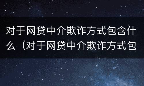 对于网贷中介欺诈方式包含什么（对于网贷中介欺诈方式包含什么内容）
