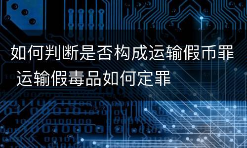 如何判断是否构成运输假币罪 运输假毒品如何定罪
