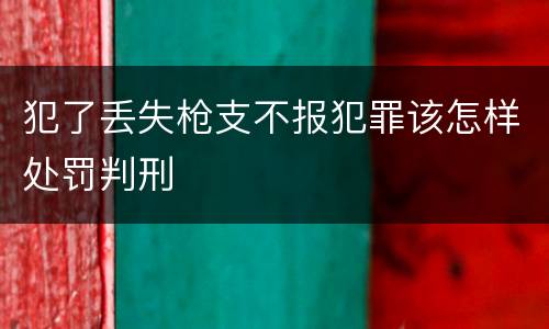 犯了丢失枪支不报犯罪该怎样处罚判刑