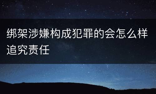 绑架涉嫌构成犯罪的会怎么样追究责任