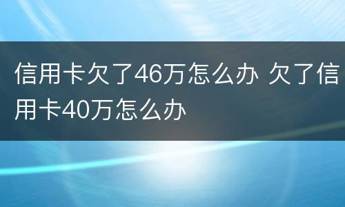 信用卡欠了46万怎么办 欠了信用卡40万怎么办