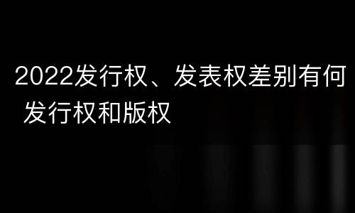 2022发行权、发表权差别有何 发行权和版权