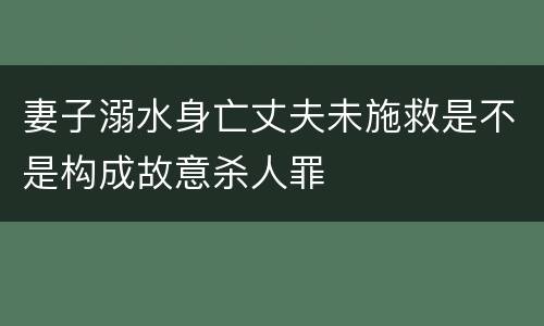妻子溺水身亡丈夫未施救是不是构成故意杀人罪