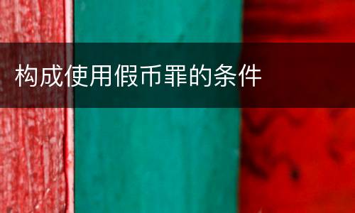 构成使用假币罪的条件