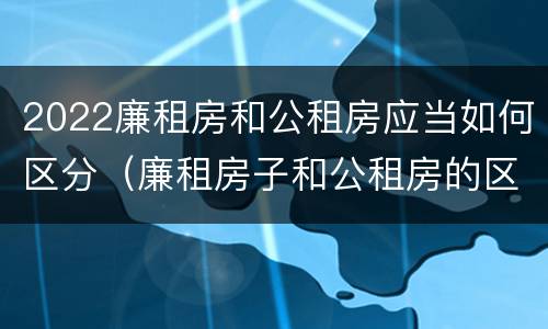 2022廉租房和公租房应当如何区分（廉租房子和公租房的区别）
