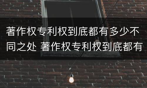 著作权专利权到底都有多少不同之处 著作权专利权到底都有多少不同之处呢