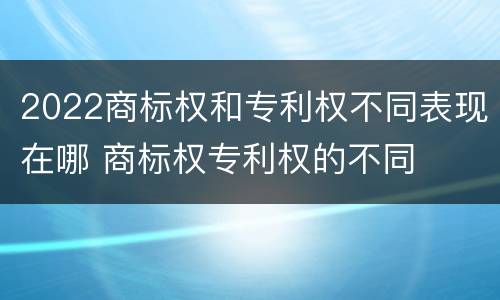 2022商标权和专利权不同表现在哪 商标权专利权的不同