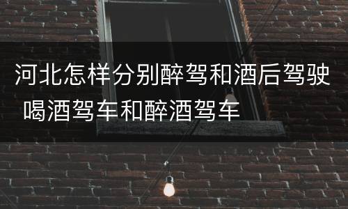 河北怎样分别醉驾和酒后驾驶 喝酒驾车和醉酒驾车