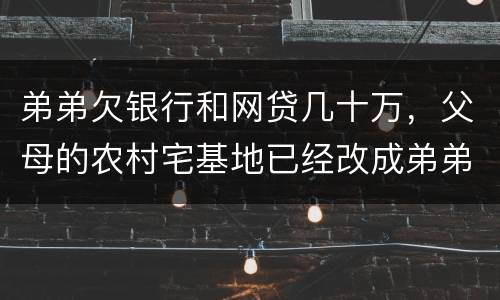 弟弟欠银行和网贷几十万，父母的农村宅基地已经改成弟弟名字，母亲还健在，宅基地和房