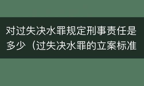 对过失决水罪规定刑事责任是多少（过失决水罪的立案标准）