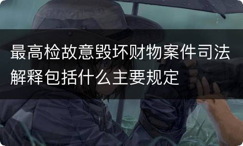 最高检故意毁坏财物案件司法解释包括什么主要规定