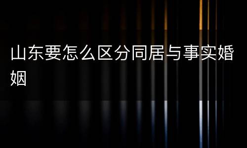 山东要怎么区分同居与事实婚姻