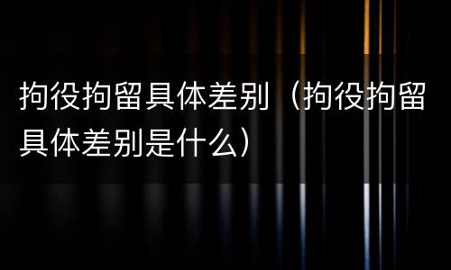 拘役拘留具体差别（拘役拘留具体差别是什么）