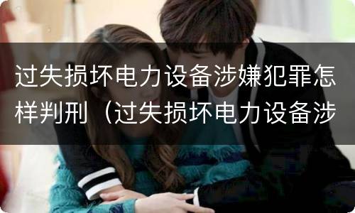过失损坏电力设备涉嫌犯罪怎样判刑（过失损坏电力设备涉嫌犯罪怎样判刑呢）