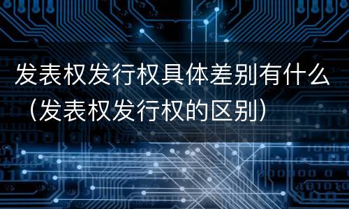 发表权发行权具体差别有什么（发表权发行权的区别）