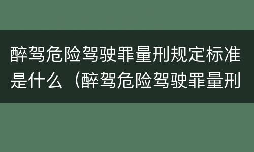 醉驾危险驾驶罪量刑规定标准是什么（醉驾危险驾驶罪量刑规定标准是什么）