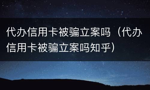 代办信用卡被骗立案吗（代办信用卡被骗立案吗知乎）