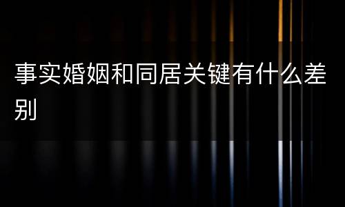 事实婚姻和同居关键有什么差别