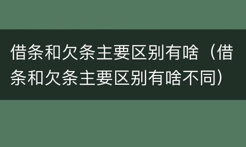 借条和欠条主要区别有啥（借条和欠条主要区别有啥不同）