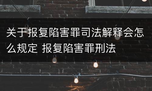 关于报复陷害罪司法解释会怎么规定 报复陷害罪刑法